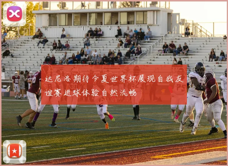 达尼洛期待今夏世界杯展现自我友谊赛进球体验自然流畅