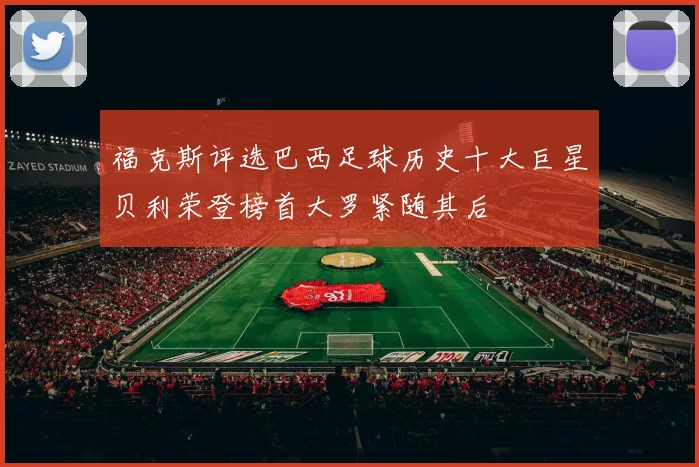 福克斯评选巴西足球历史十大巨星贝利荣登榜首大罗紧随其后