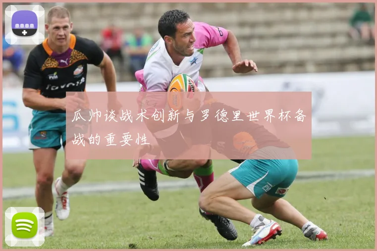瓜帅谈战术创新与罗德里世界杯备战的重要性