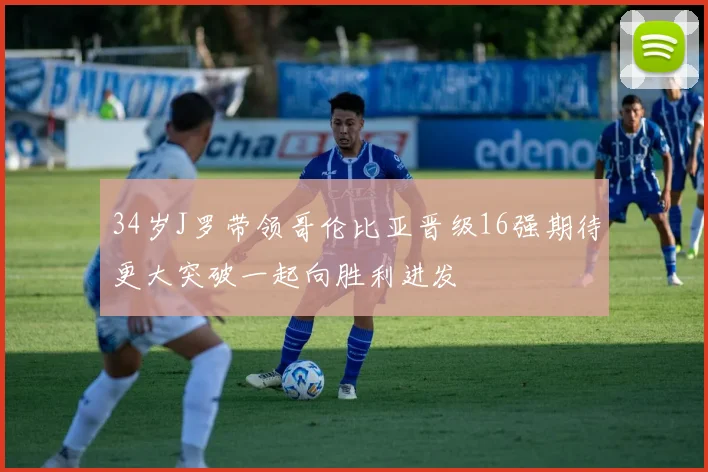 34岁J罗带领哥伦比亚晋级16强期待更大突破一起向胜利进发