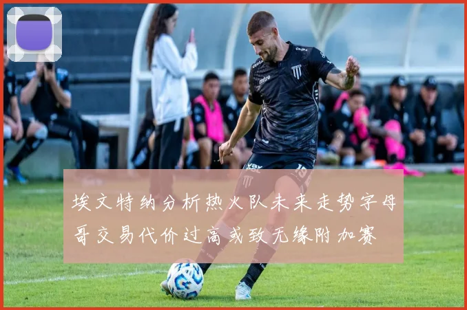 埃文特纳分析热火队未来走势字母哥交易代价过高或致无缘附加赛