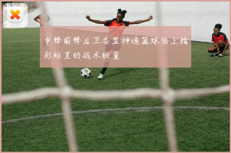 中锋前锋后卫各显神通篮球场上精彩纷呈的战术较量