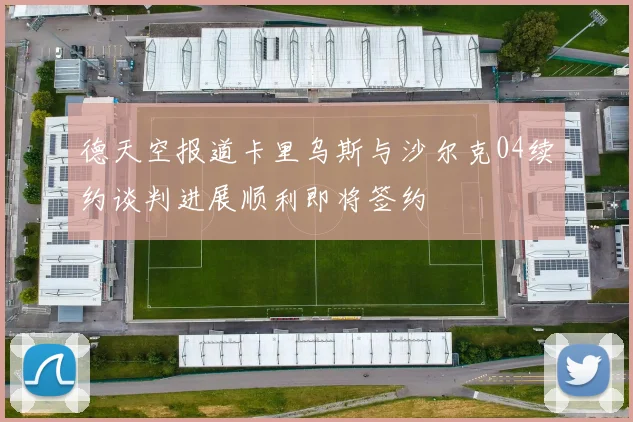 德天空报道卡里乌斯与沙尔克04续约谈判进展顺利即将签约