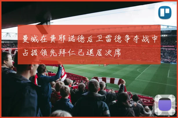 曼城在费耶诺德后卫雷德争夺战中占据领先拜仁已退居次席