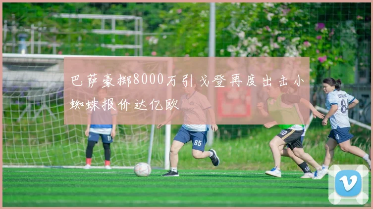 巴萨豪掷8000万引戈登再度出击小蜘蛛报价达亿欧