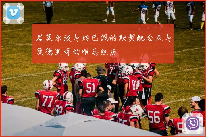 居莱尔谈与姆巴佩的默契配合及与莫德里奇的难忘经历