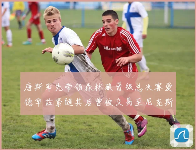 唐斯率先带领森林狼晋级总决赛爱德华兹紧随其后曾被交易至尼克斯