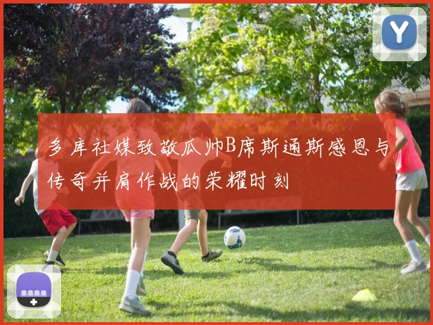 多库社媒致敬瓜帅B席斯通斯感恩与传奇并肩作战的荣耀时刻